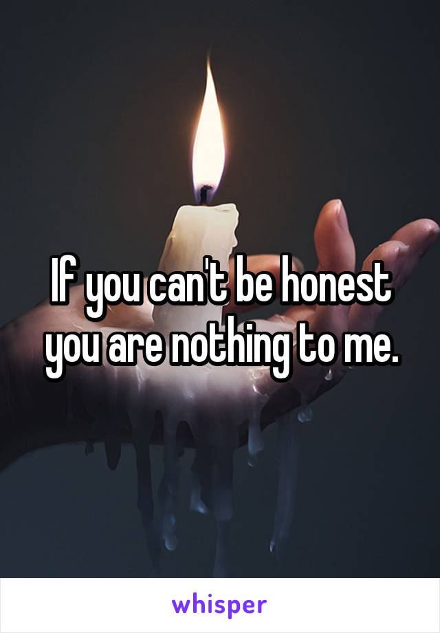 If you can't be honest you are nothing to me.