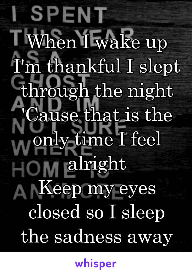When I wake up I'm thankful I slept through the night
'Cause that is the only time I feel alright
Keep my eyes closed so I sleep the sadness away