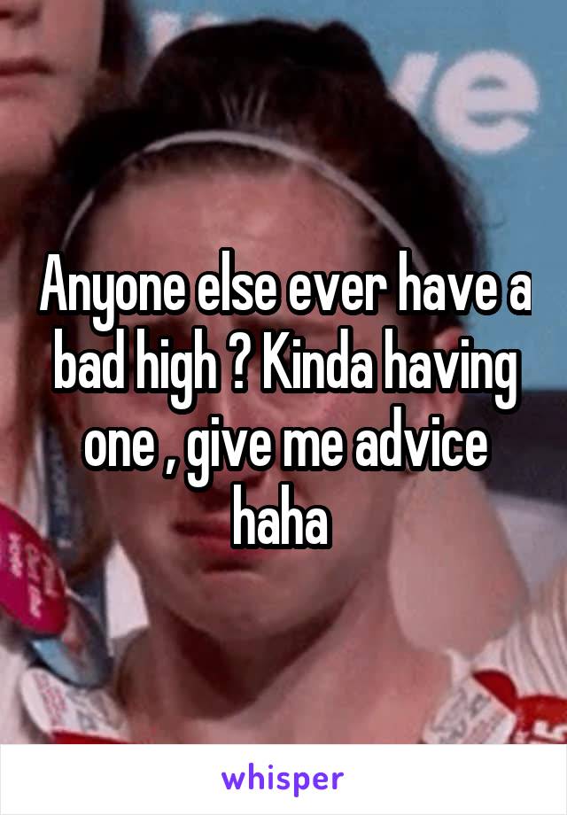 Anyone else ever have a bad high ? Kinda having one , give me advice haha 