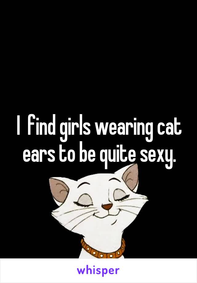 I  find girls wearing cat ears to be quite sexy.