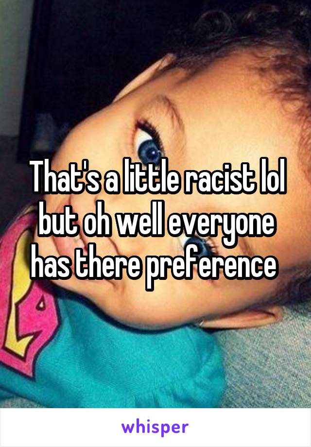 That's a little racist lol but oh well everyone has there preference 