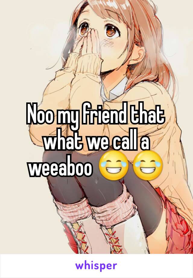 Noo my friend that what we call a weeaboo 😂😂