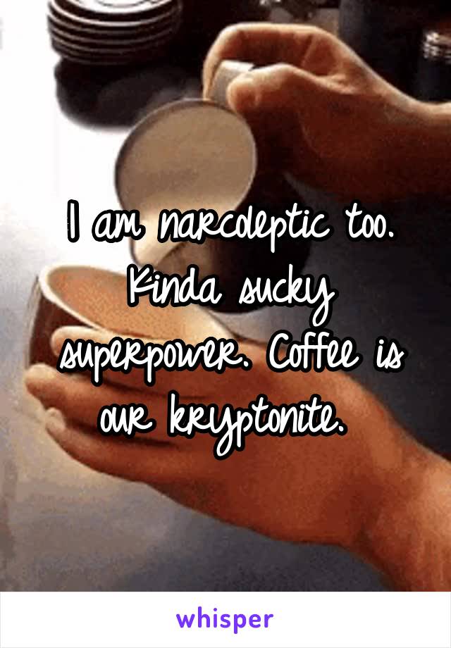 I am narcoleptic too. Kinda sucky superpower. Coffee is our kryptonite. 