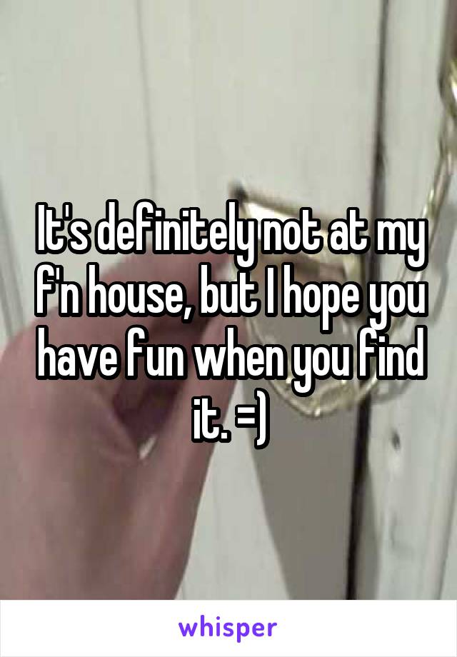 It's definitely not at my f'n house, but I hope you have fun when you find it. =)