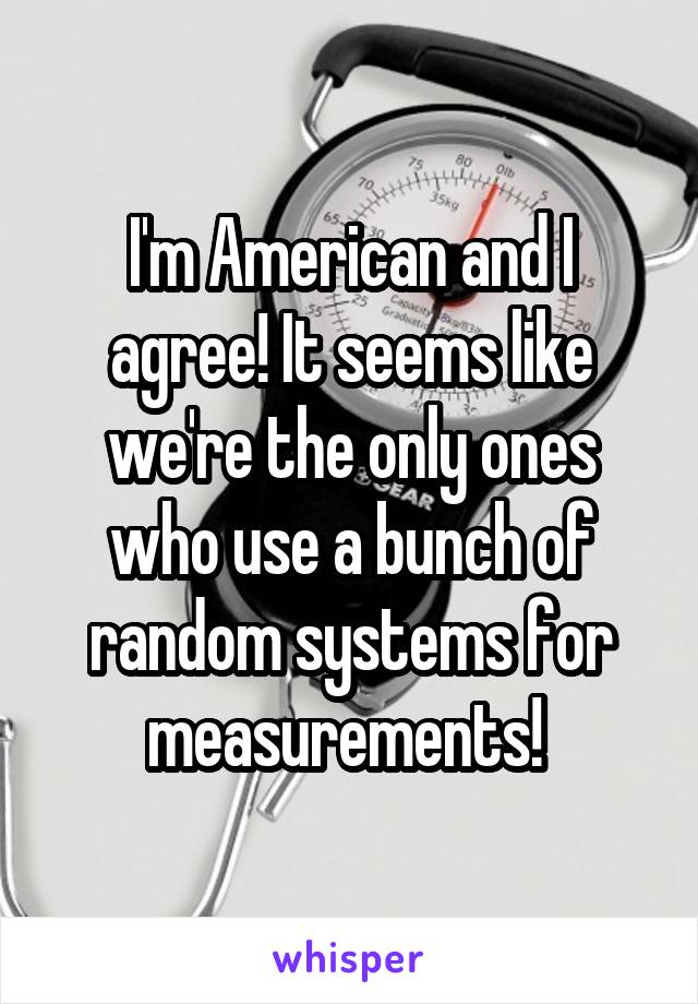 I'm American and I agree! It seems like we're the only ones who use a bunch of random systems for measurements! 