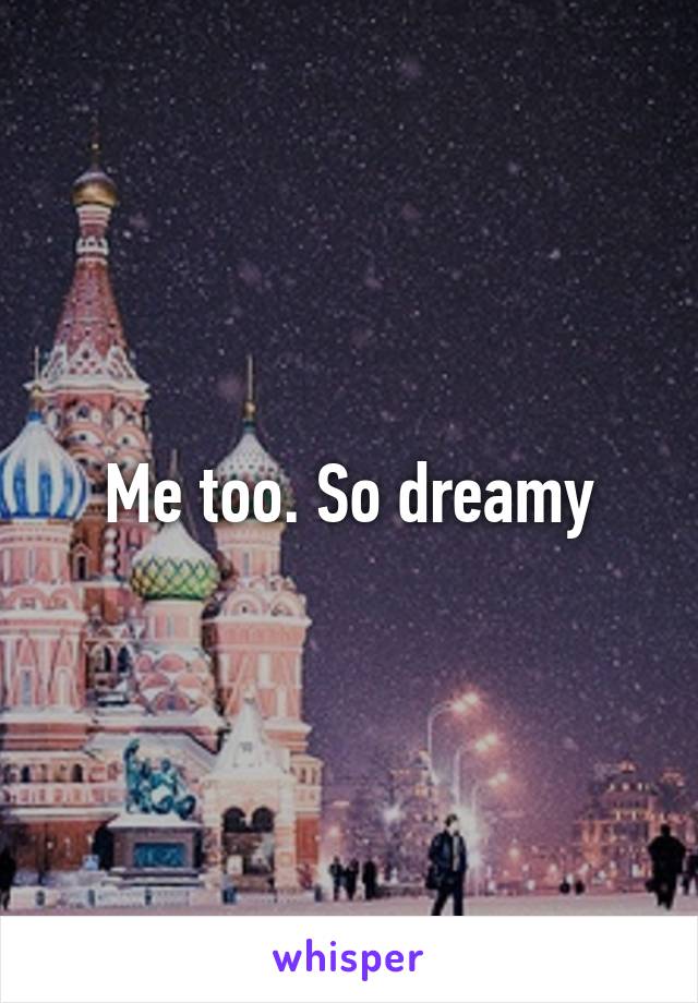 Me too. So dreamy