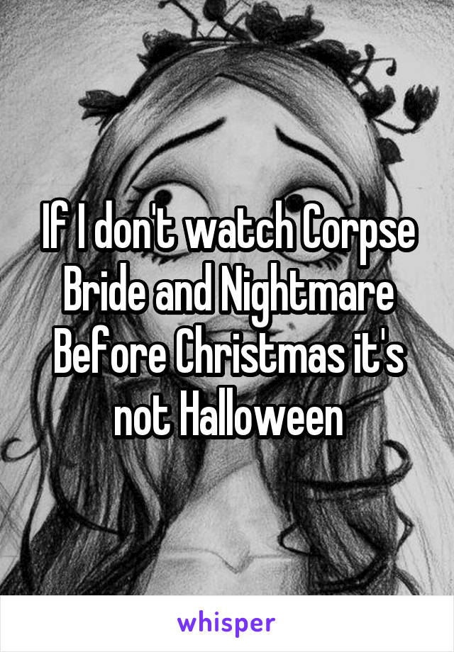 If I don't watch Corpse Bride and Nightmare Before Christmas it's not Halloween