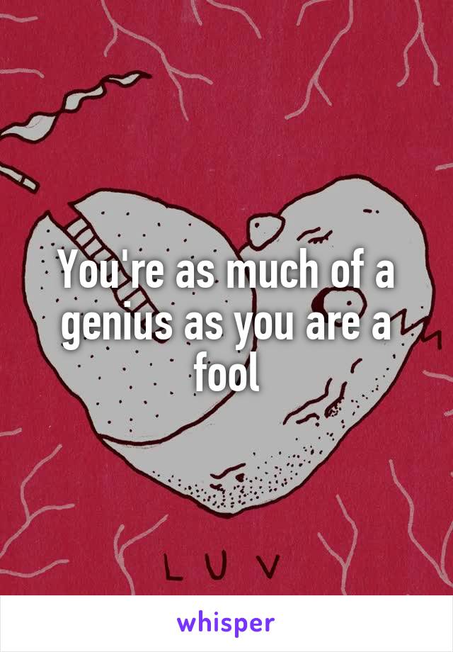 You're as much of a genius as you are a fool