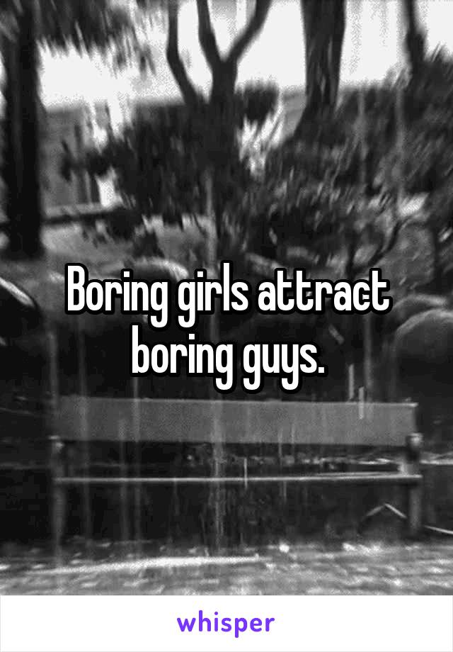 Boring girls attract boring guys.