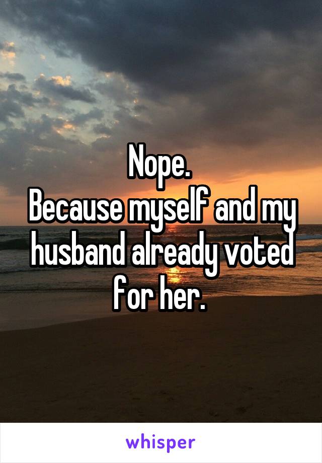 Nope. 
Because myself and my husband already voted for her. 