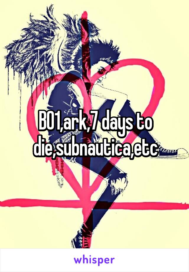 BO1,ark,7 days to die,subnautica,etc