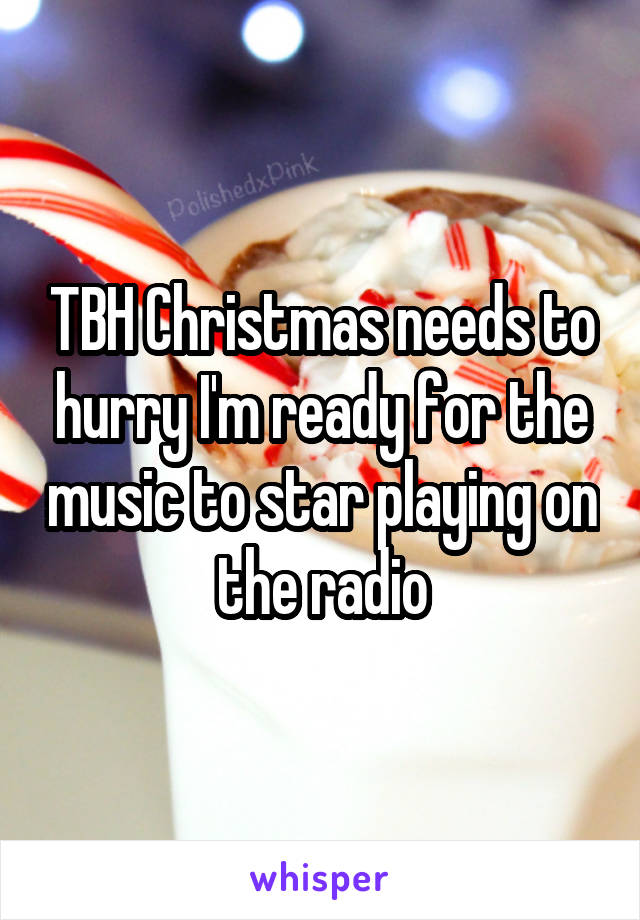 TBH Christmas needs to hurry I'm ready for the music to star playing on the radio