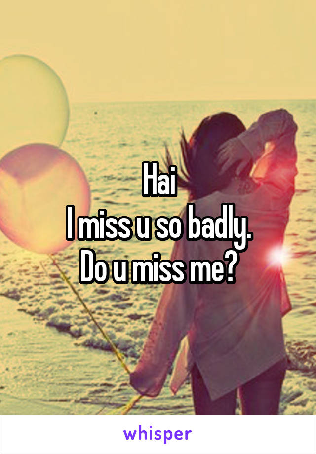 Hai
I miss u so badly.
Do u miss me?