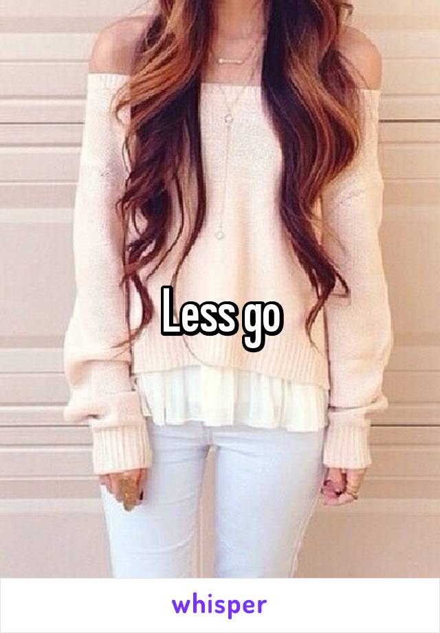 Less go