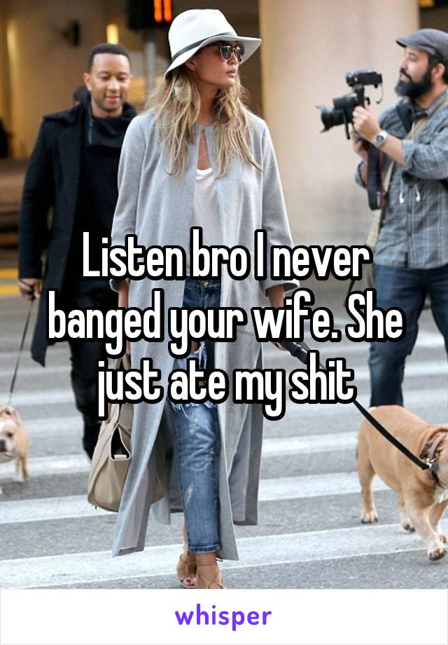 Listen bro I never banged your wife. She just ate my shit