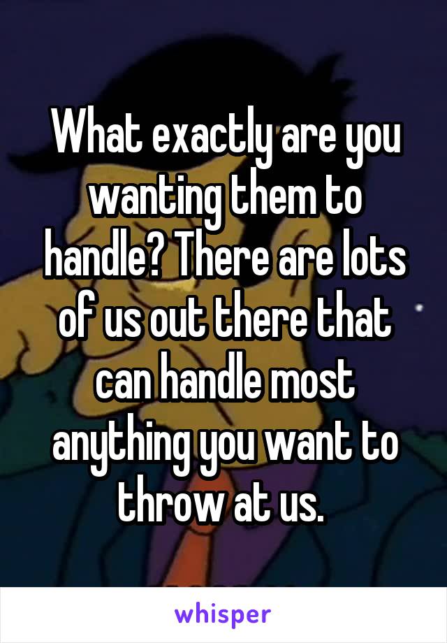 What exactly are you wanting them to handle? There are lots of us out there that can handle most anything you want to throw at us. 