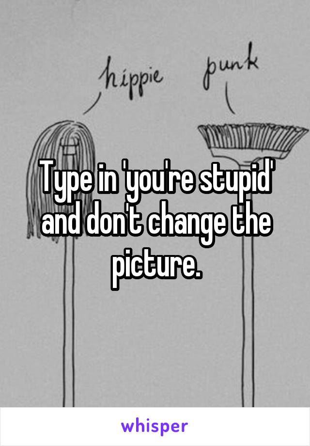 Type in 'you're stupid' and don't change the picture.