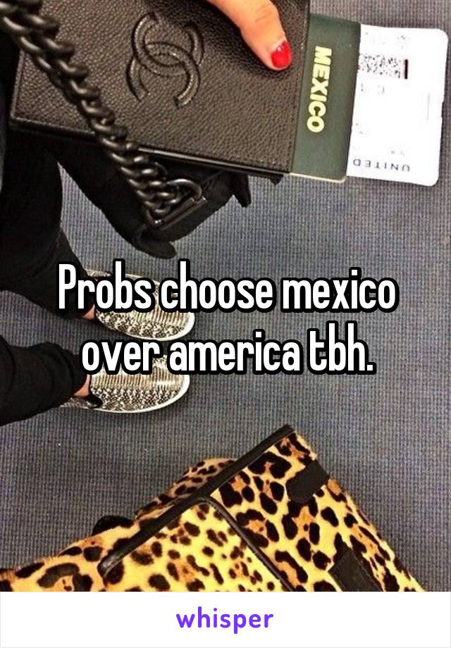 Probs choose mexico over america tbh.