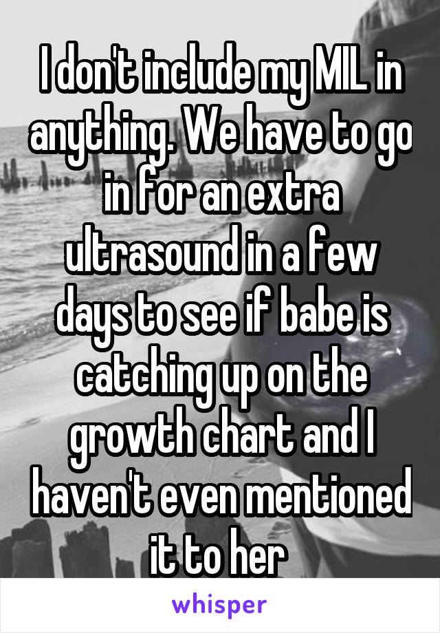 I don't include my MIL in anything. We have to go in for an extra ultrasound in a few days to see if babe is catching up on the growth chart and I haven't even mentioned it to her 