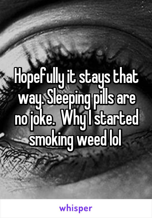 Hopefully it stays that way. Sleeping pills are no joke.  Why I started smoking weed lol 