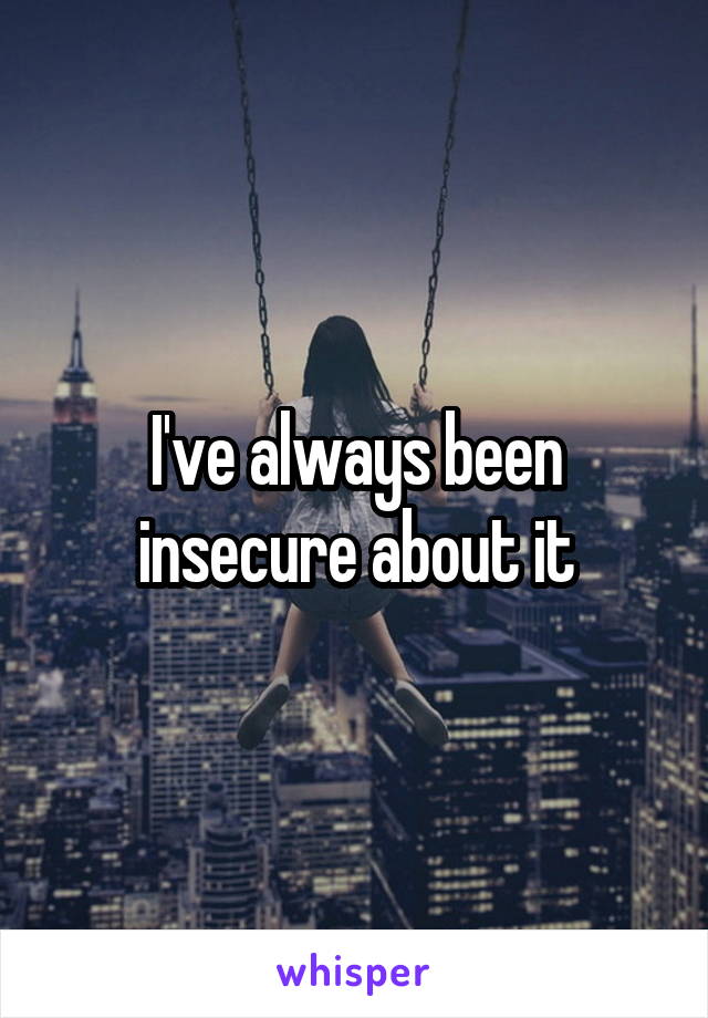I've always been insecure about it