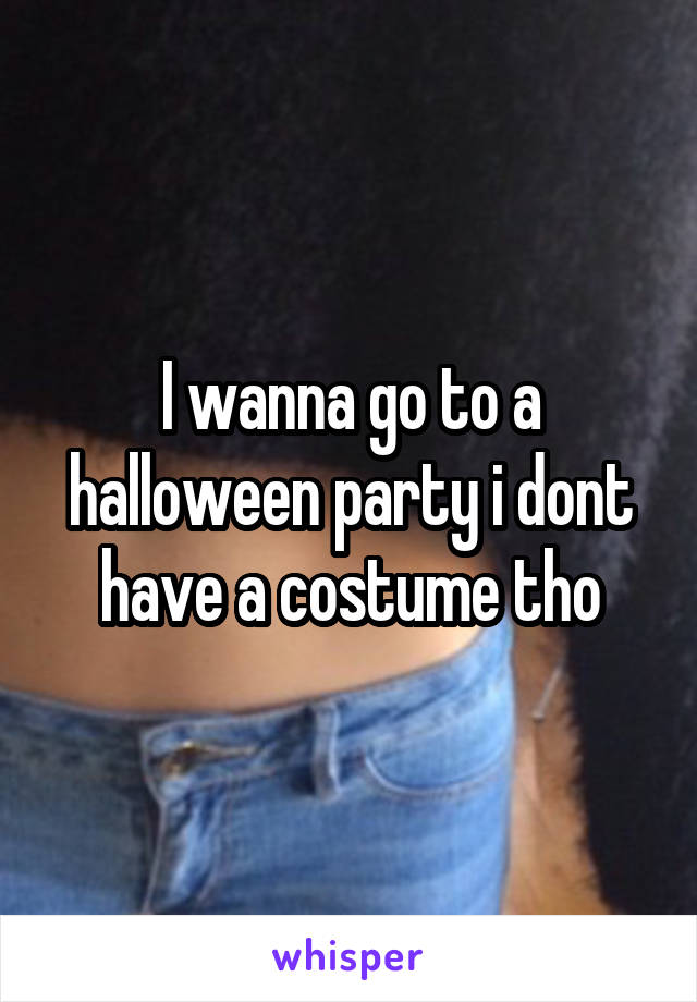 I wanna go to a halloween party i dont have a costume tho