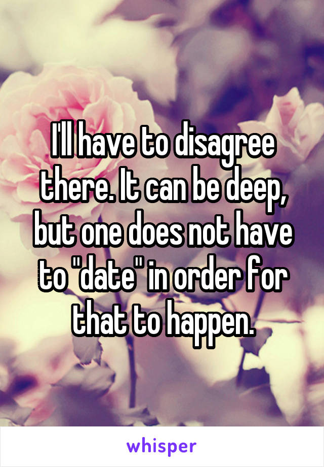 I'll have to disagree there. It can be deep, but one does not have to "date" in order for that to happen.