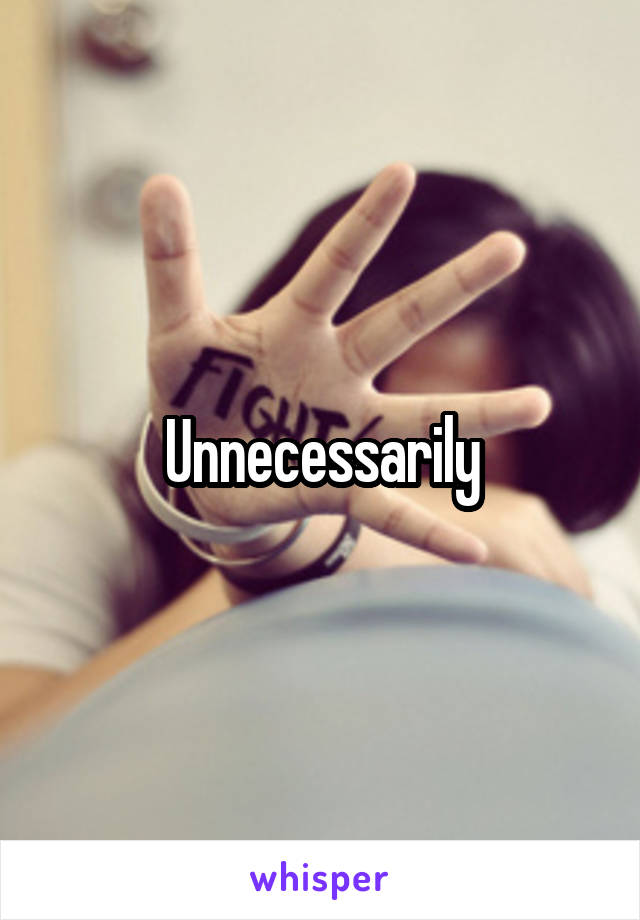Unnecessarily