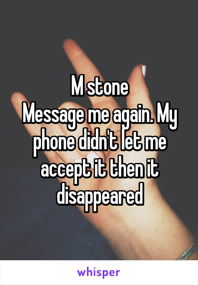M stone
Message me again. My phone didn't let me accept it then it disappeared