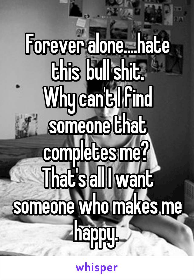 Forever alone....hate this  bull shit.
Why can't I find someone that completes me? 
That's all I want someone who makes me happy. 