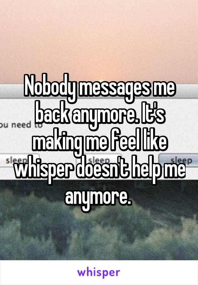 Nobody messages me back anymore. It's making me feel like whisper doesn't help me anymore. 