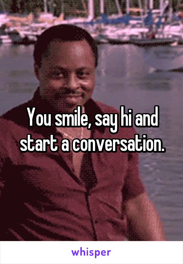 You smile, say hi and start a conversation.