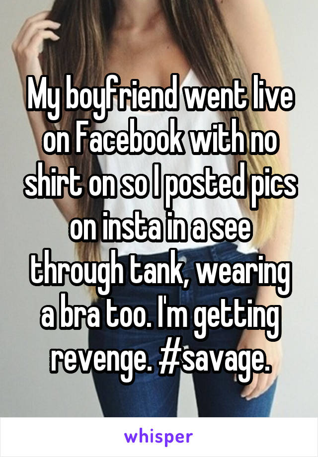 My boyfriend went live on Facebook with no shirt on so I posted pics on insta in a see through tank, wearing a bra too. I'm getting revenge. #savage.