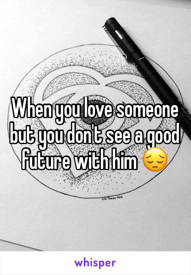 When you love someone but you don't see a good future with him 😔