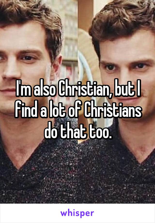 I'm also Christian, but I find a lot of Christians do that too.