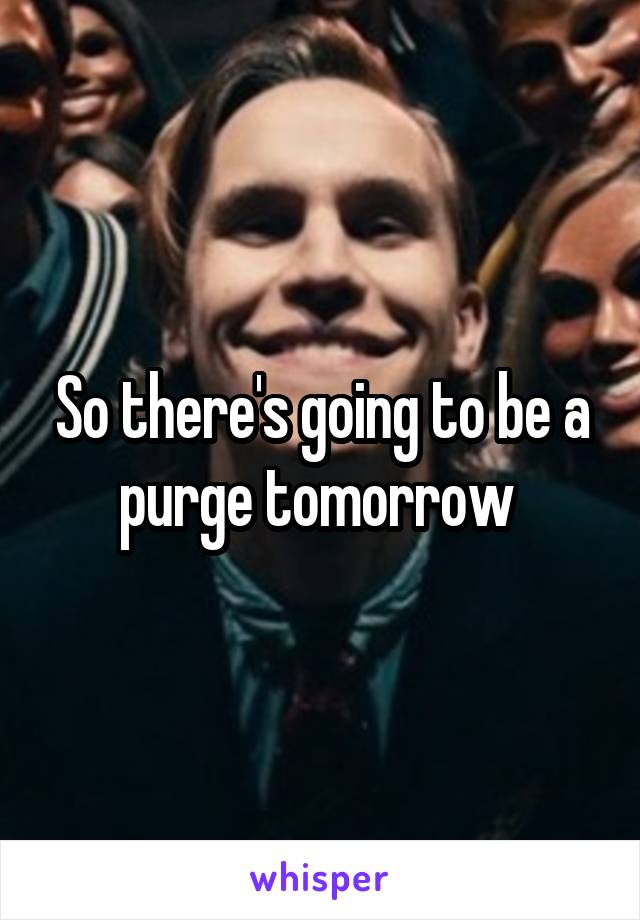 So there's going to be a purge tomorrow 
