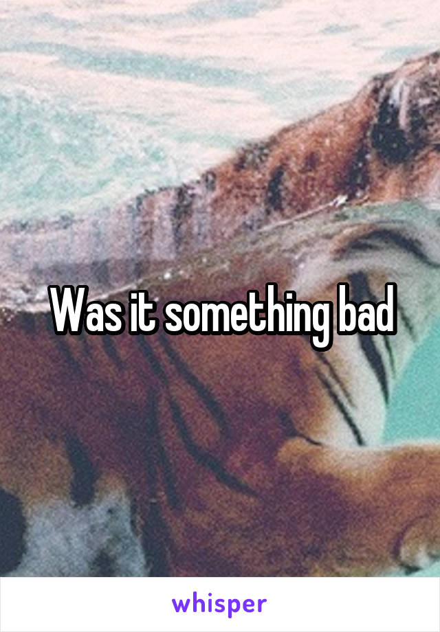 Was it something bad