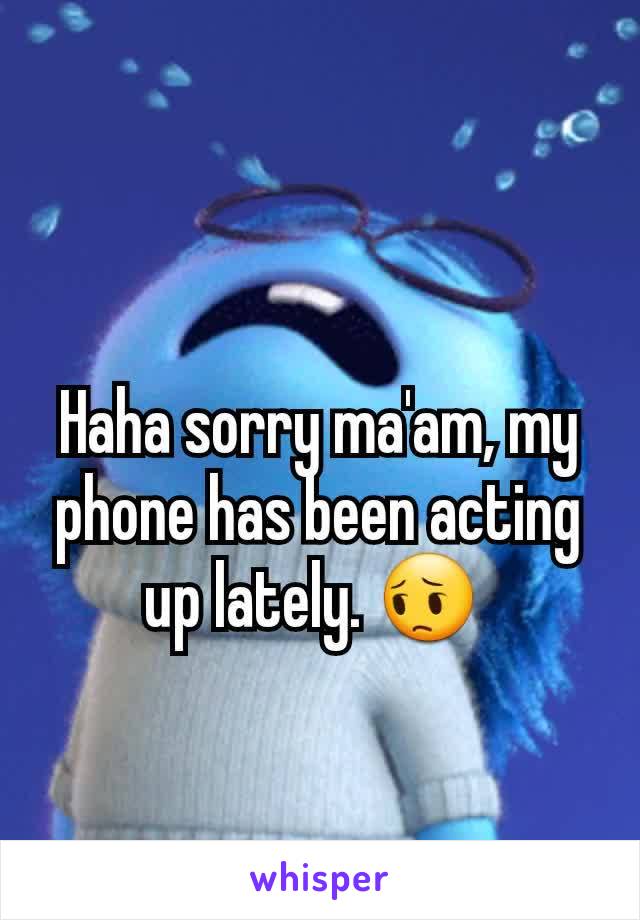 Haha sorry ma'am, my phone has been acting up lately. 😔 