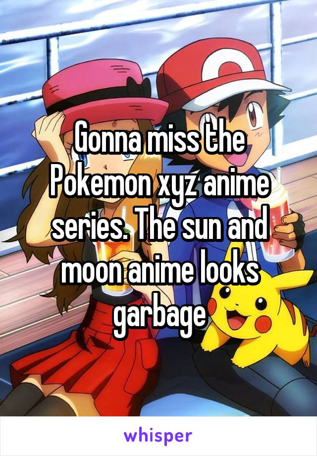 Gonna miss the Pokemon xyz anime series. The sun and moon anime looks garbage
