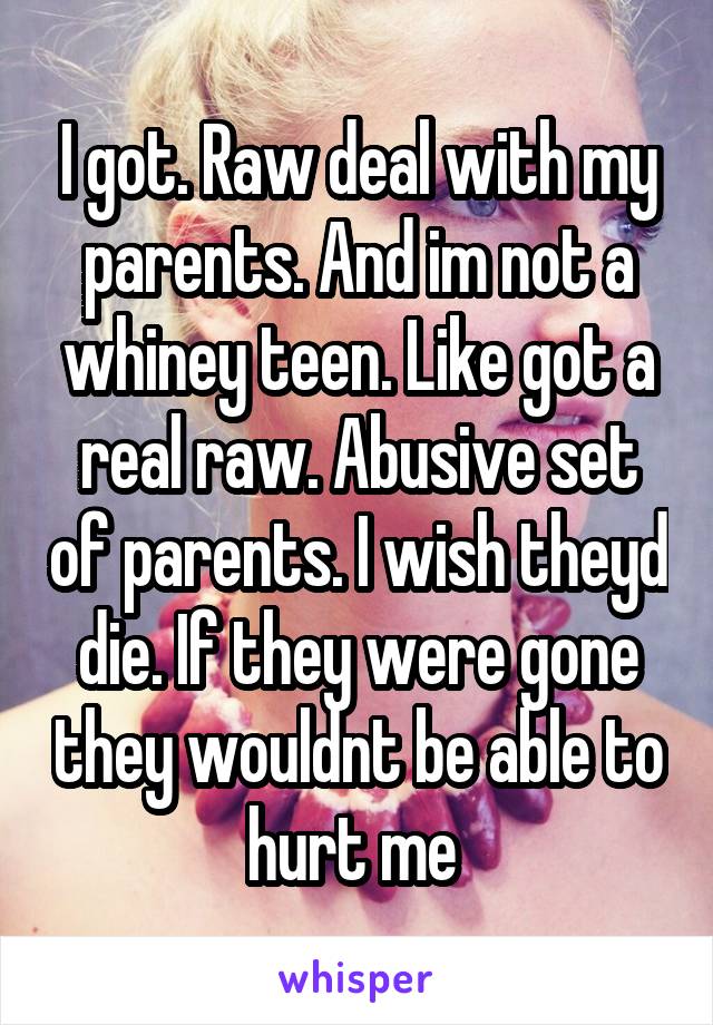 I got. Raw deal with my parents. And im not a whiney teen. Like got a real raw. Abusive set of parents. I wish theyd die. If they were gone they wouldnt be able to hurt me 