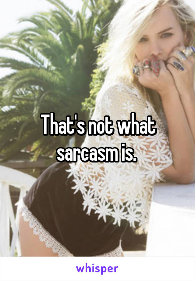 That's not what sarcasm is. 