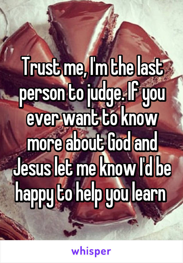 Trust me, I'm the last person to judge. If you ever want to know more about God and Jesus let me know I'd be happy to help you learn 