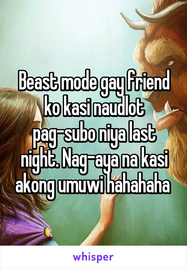 Beast mode gay friend ko kasi naudlot pag-subo niya last night. Nag-aya na kasi akong umuwi hahahaha 