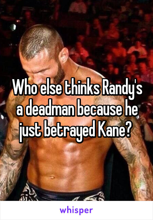 Who else thinks Randy's a deadman because he just betrayed Kane? 