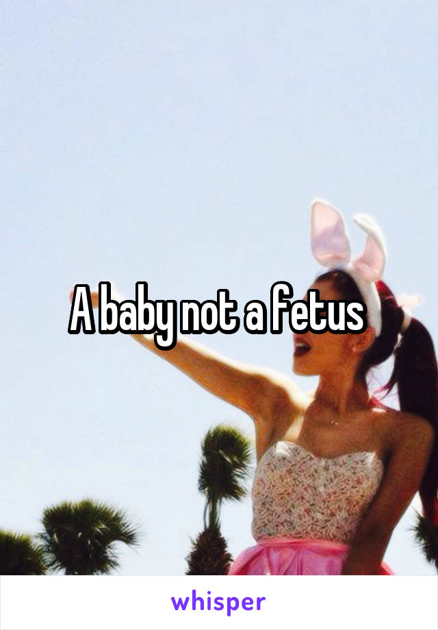 A baby not a fetus 