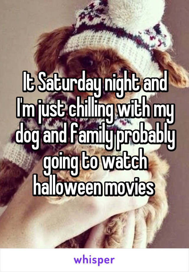 It Saturday night and I'm just chilling with my dog and family probably going to watch halloween movies 