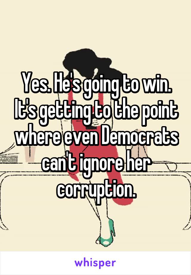Yes. He's going to win. It's getting to the point where even Democrats can't ignore her corruption.