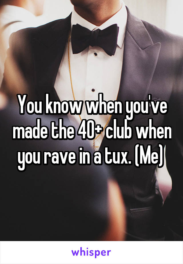 You know when you've made the 40+ club when you rave in a tux. (Me) 