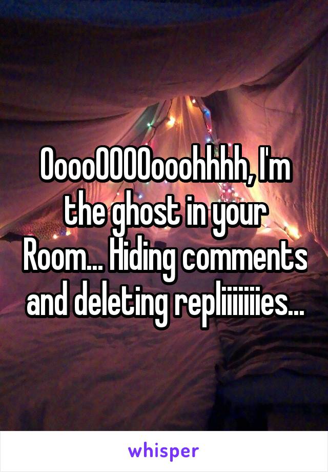 OoooOOOOooohhhh, I'm the ghost in your Room... Hiding comments and deleting repliiiiiiies...