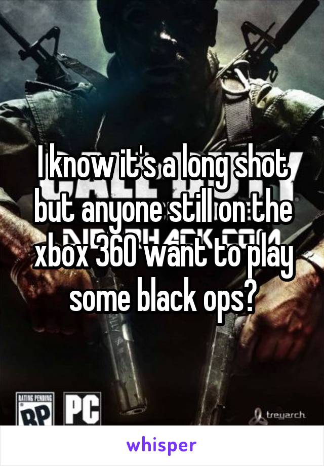 I know it's a long shot but anyone still on the xbox 360 want to play some black ops?